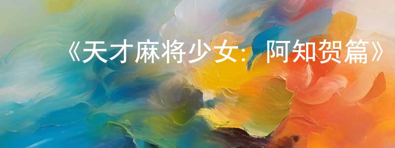 陈爱凤发布《天才麻将少女:阿知贺篇》详情介绍_天才麻将少女:阿知贺篇已完结在线观看_天才麻将少女:阿知贺篇迅雷下载_日漫